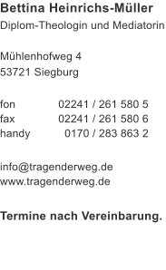 Bettina Heinrichs-Mller Diplom-Theologin und Mediatorin Mhlenhofweg 4 53721 Siegburg fon 	02241 / 261 580 5 fax 	02241 / 261 580 6 handy 	  0170 / 283 863 2 info@tragenderweg.de www.tragenderweg.de  Termine nach Vereinbarung.